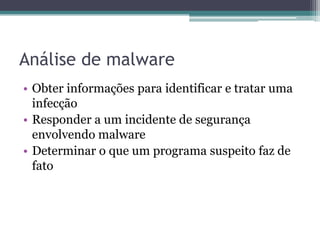 Análise de malware
• Obter informações para identificar e tratar uma
infecção
• Responder a um incidente de segurança
envolvendo malware
• Determinar o que um programa suspeito faz de
fato
 