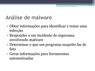 Análise de malware
• Obter informações para identificar e tratar uma
infecção
• Responder a um incidente de segurança
envolvendo malware
• Determinar o que um programa suspeito faz de
fato
• Gerar informações para ferramentas
automatizadas
 