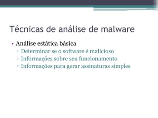 Técnicas de análise de malware
• Análise estática básica
▫ Determinar se o software é malicioso
▫ Informações sobre seu funcionamento
▫ Informações para gerar assinaturas simples
 