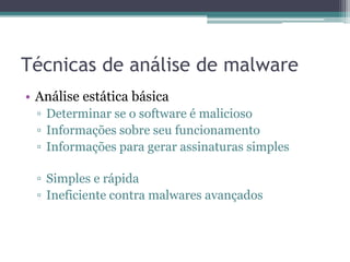 Técnicas de análise de malware
• Análise estática básica
▫ Determinar se o software é malicioso
▫ Informações sobre seu funcionamento
▫ Informações para gerar assinaturas simples
▫ Simples e rápida
▫ Ineficiente contra malwares avançados
 
