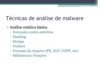 Técnicas de análise de malware
• Análise estática básica
▫ Execução contra antivírus
▫ Hashing
▫ Strings
▫ Packers
▫ Formato do Arquivo (PE, ELF, COFF, etc)
▫ Bibliotecas e Funções
 