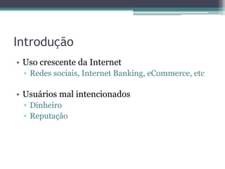 Introdução
• Uso crescente da Internet
▫ Redes sociais, Internet Banking, eCommerce, etc
• Usuários mal intencionados
▫ Dinheiro
▫ Reputação
 