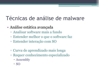Técnicas de análise de malware
• Análise estática avançada
▫ Analisar software mais a fundo
▫ Entender melhor o que o software faz
▫ Entender interação com SO
▫ Curva de aprendizado mais longa
▫ Requer conhecimento especializado
 Assembly
 SO
 