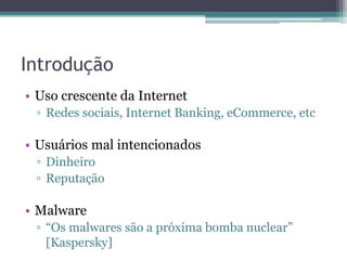Introdução
• Uso crescente da Internet
▫ Redes sociais, Internet Banking, eCommerce, etc
• Usuários mal intencionados
▫ Dinheiro
▫ Reputação
• Malware
▫ “Os malwares são a próxima bomba nuclear”
[Kaspersky]
 
