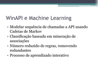 WinAPI e Machine Learning
• Modelar sequência de chamadas a API usando
Cadeias de Markov
• Classificação baseada em mineração de
associações
• Número reduzido de regras, removendo
redundantes
• Processo de aprendizado interativo
 