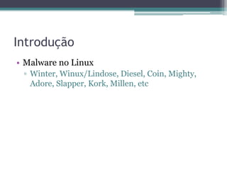 Introdução
• Malware no Linux
▫ Winter, Winux/Lindose, Diesel, Coin, Mighty,
Adore, Slapper, Kork, Millen, etc
 