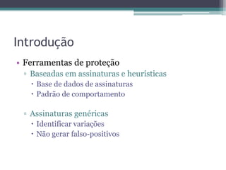 Introdução
• Ferramentas de proteção
▫ Baseadas em assinaturas e heurísticas
 Base de dados de assinaturas
 Padrão de comportamento
▫ Assinaturas genéricas
 Identificar variações
 Não gerar falso-positivos
 