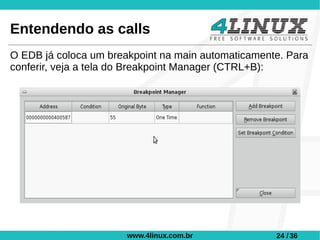 Entendendo as calls
O EDB já coloca um breakpoint na main automaticamente. Para
conferir, veja a tela do Breakpoint Manager (CTRL+B):




                       www.4linux.com.br            24 / 36
 