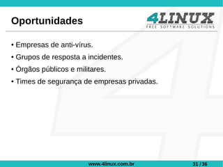 Oportunidades

●   Empresas de anti-vírus.
●   Grupos de resposta a incidentes.
●   Órgãos públicos e militares.
●   Times de segurança de empresas privadas.




                          www.4linux.com.br    31 / 36
 