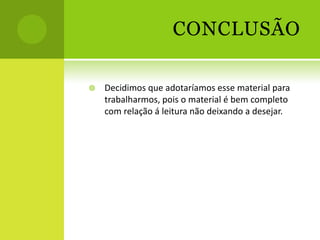 CONCLUSÃO

   Decidimos que adotaríamos esse material para
    trabalharmos, pois o material é bem completo
    com relação á leitura não deixando a desejar.
 