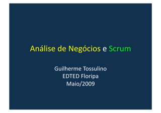 Análise de Negócios e Scrum 

      Guilherme Tossulino 
         EDTED Floripa 
          Maio/2009 
 