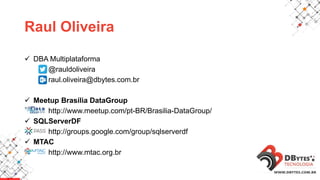  DBA Multiplataforma
@rauldoliveira
raul.oliveira@dbytes.com.br
 Meetup Brasília DataGroup
http://www.meetup.com/pt-BR/Brasilia-DataGroup/
 SQLServerDF
http://groups.google.com/group/sqlserverdf
 MTAC
http://www.mtac.org.br
Raul Oliveira
 