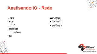 Analisando IO - Rede
Linux
• sar
• -n
• netstat
• -putona
• ss
Windows
• resmon
• perfmon
 