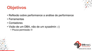 Objetivos
• Reflexão sobre performance a análise de performance
• Ferramentas
• Contadores
• Visão de um DBA, não de um sysadmin ;-)
• Pouca permissão 
 