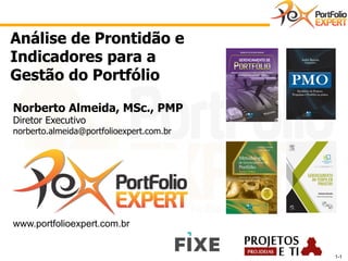 1-1 
Análise de Prontidão e 
Indicadores para a 
Gestão do Portfólio 
Norberto Almeida, MSc., PMP 
Diretor Executivo 
norberto.almeida@portfolioexpert.com.br 
www.portfolioexpert.com.br 
 