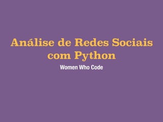 Análise de Redes Sociais 
com Python 
Women Who Code 
 