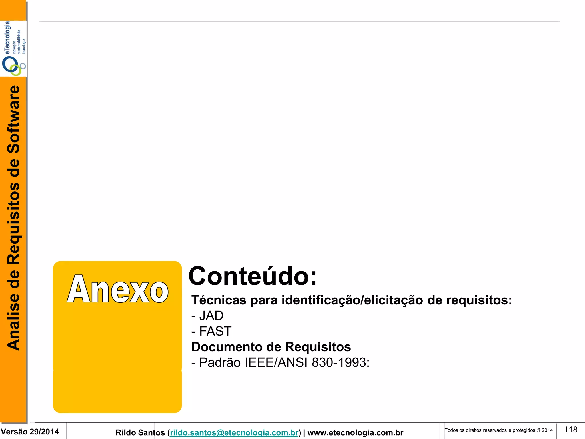 Rildo Santos (rildo.santos@etecnologia.com.br) | www.etecnologia.com.br 
Versão 29/2014 
Analise de Requisitos de Software 
Todos os direitos reservados e protegidos © 2014 
118 
Conteúdo: 
Técnicas para identificação/elicitação de requisitos: 
- JAD 
- FAST Documento de Requisitos - Padrão IEEE/ANSI 830-1993:  
