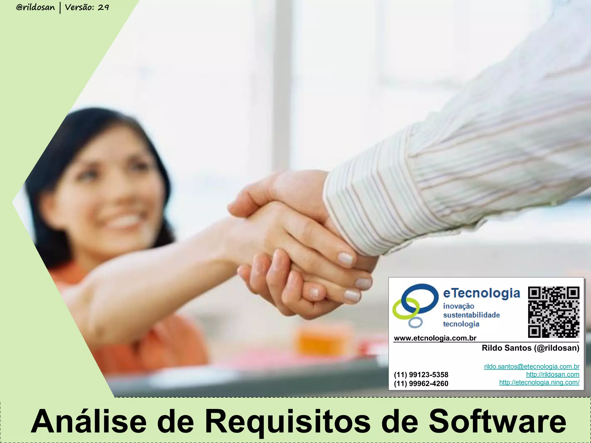 Rildo Santos (rildo.santos@etecnologia.com.br) | www.etecnologia.com.br 
Versão 29/2014 
Analise de Requisitos de Software 
Todos os direitos reservados e protegidos © 2014 
Análise de Requisitos de Software 
Rildo Santos (@rildosan) 
rildo.santos@etecnologia.com.br http://rildosan.com 
http://etecnologia.ning.com/ 
(11) 99123-5358 (11) 99962-4260 
www.etcnologia.com.br 
@rildosan | Versão: 29 