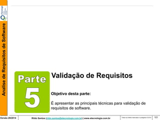 Rildo Santos (rildo.santos@etecnologia.com.br) | www.etecnologia.com.br 
Versão 29/2014 
Analise de Requisitos de Software 
Todos os direitos reservados e protegidos © 2014 
101 
Validação de Requisitos 
Objetivo desta parte: 
É apresentar as principais técnicas para validação de requisitos de software.  