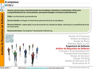 Rildo Santos (rildo.santos@etecnologia.com.br) | www.etecnologia.com.br 
Versão 29/2014 
Analise de Requisitos de Software 
Todos os direitos reservados e protegidos © 2014 
A empresa: 
Gestão de Processos Análise de Negócio Gestão de Risco Métodos Ágeis e Lean Engenharia de Software Análise de Requisitos de Software Inovação e Empreendedorismo 
Planejamento Estratégico Design de Serviços Design Thinking 
Gestão de Serviços de TI Governança de TI  