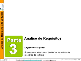 Rildo Santos (rildo.santos@etecnologia.com.br) | www.etecnologia.com.br 
Versão 29/2014 
Analise de Requisitos de Software 
Todos os direitos reservados e protegidos © 2014 
42 
Análise de Requisitos 
Objetivo desta parte: 
É apresentar e discutir as atividades da análise de requisitos de software  