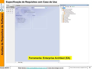 Rildo Santos (rildo.santos@etecnologia.com.br) | www.etecnologia.com.br 
Versão 29/2014 
Analise de Requisitos de Software 
Todos os direitos reservados e protegidos © 2014 
92 
Ferramenta: Enterprise Architect (EA) 
Especificação de Requisitos com Caso de Uso  