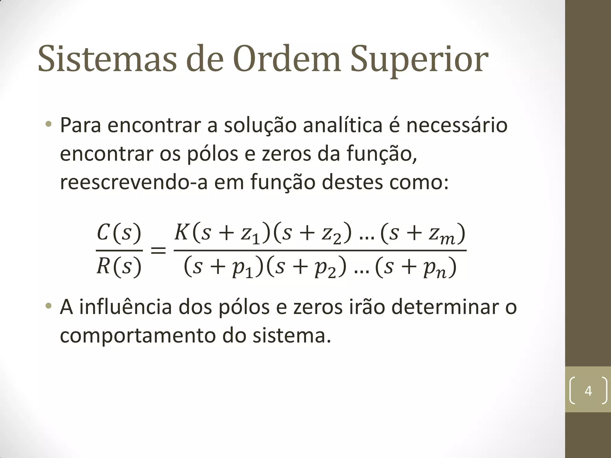 Sistemas de Ordem Superior
• Para encontrar a solução analítica é necessário
encontrar os pólos e zeros da função,
reescrevendo-a em função destes como:
𝐶(𝑠)
𝑅(𝑠)
=
𝐾 𝑠 + 𝑧1 𝑠 + 𝑧2 … (𝑠 + 𝑧 𝑚)
𝑠 + 𝑝1 𝑠 + 𝑝2 … (𝑠 + 𝑝 𝑛)
• A influência dos pólos e zeros irão determinar o
comportamento do sistema.
4
 