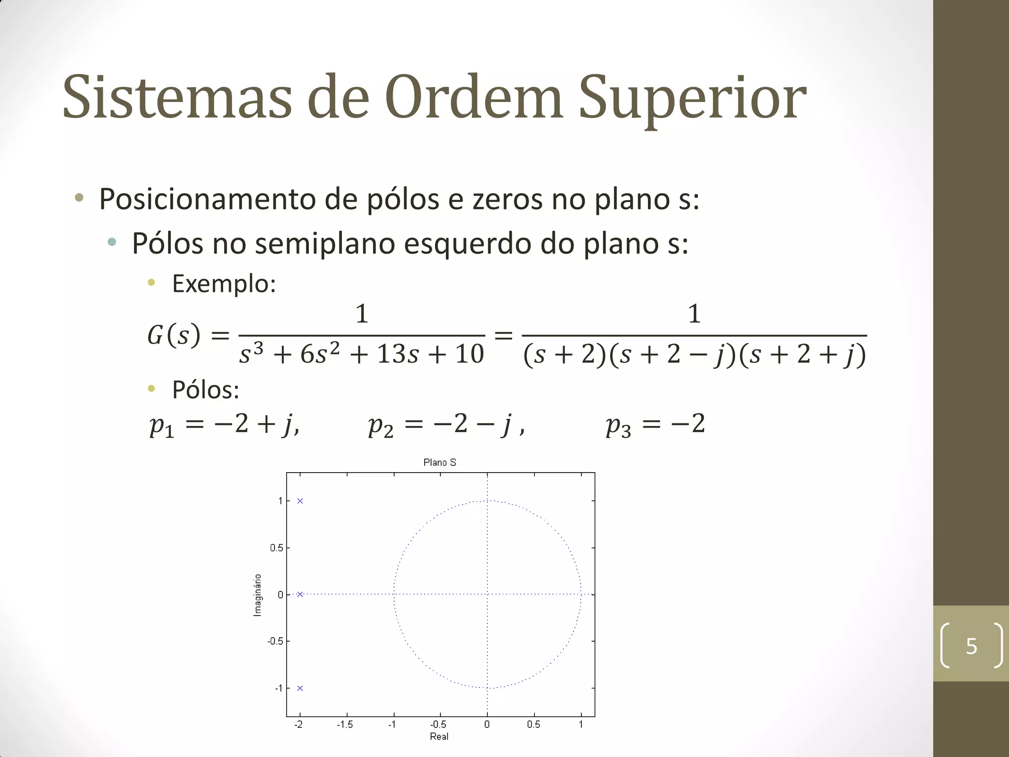 Sistemas de Ordem Superior
• Posicionamento de pólos e zeros no plano s:
• Pólos no semiplano esquerdo do plano s:
• Exemplo:
𝐺 𝑠 =
1
𝑠3 + 6𝑠2 + 13𝑠 + 10
=
1
(𝑠 + 2)(𝑠 + 2 − 𝑗)(𝑠 + 2 + 𝑗)
• Pólos:
𝑝1 = −2 + 𝑗, 𝑝2 = −2 − 𝑗 , 𝑝3 = −2
5
 
