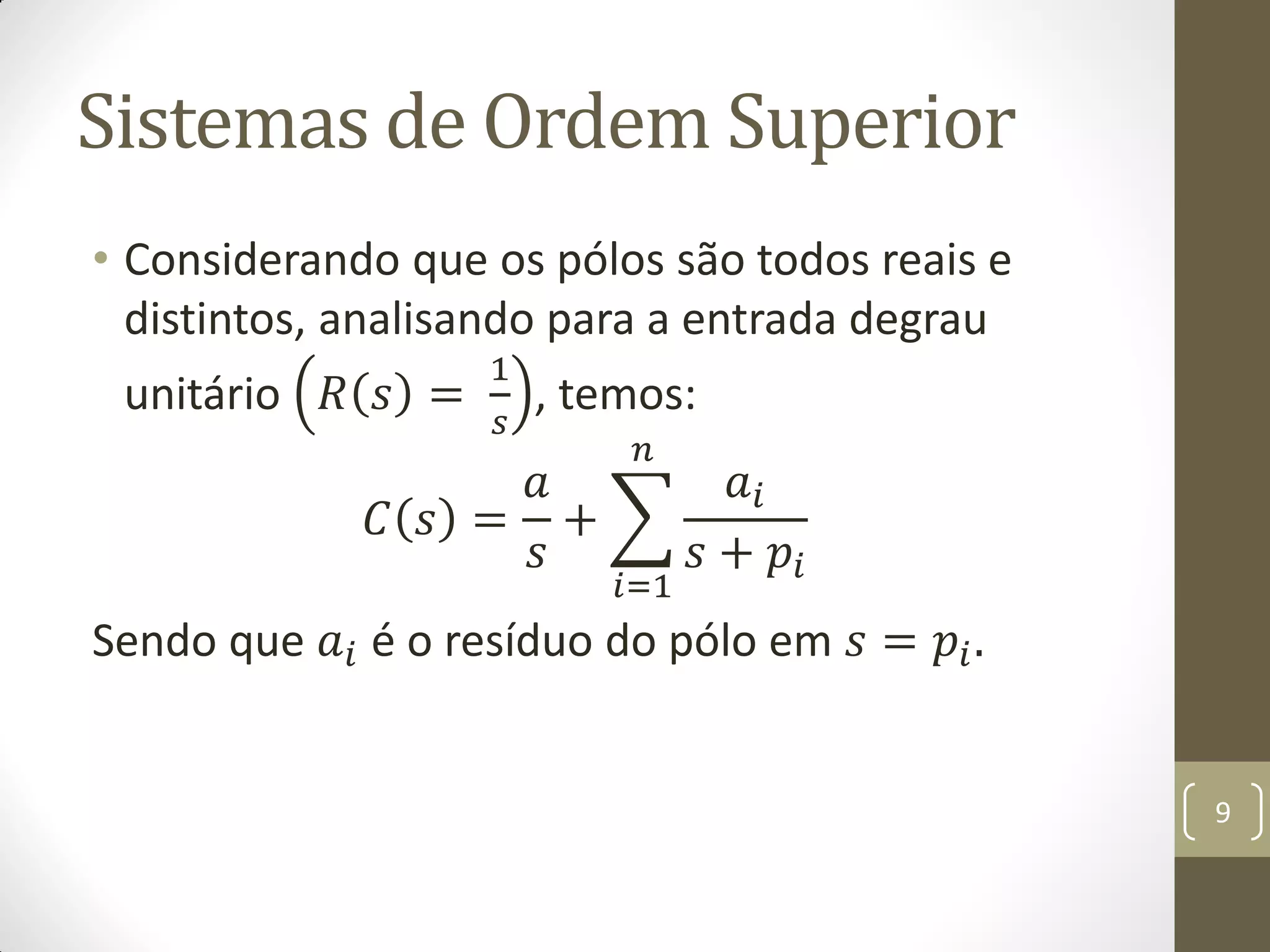 Sistemas de Ordem Superior
• Considerando que os pólos são todos reais e
distintos, analisando para a entrada degrau
unitário 𝑅 𝑠 =
1
𝑠
, temos:
𝐶 𝑠 =
𝑎
𝑠
+
𝑎𝑖
𝑠 + 𝑝𝑖
𝑛
𝑖=1
Sendo que 𝑎𝑖 é o resíduo do pólo em 𝑠 = 𝑝𝑖.
9
 