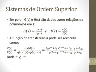 Sistemas de Ordem Superior
• Em geral, G(s) e H(s) são dadas como relações de
polinômios em s:
𝐺 𝑠 =
𝑝(𝑠)
𝑞(𝑠)
𝑒 𝐻 𝑠 =
𝑛(𝑠...