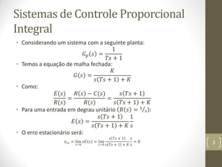 Sistemas de Controle Proporcional
Integral
• Considerando um sistema com a seguinte planta:
1
𝐺𝑝 𝑠 =
𝑇𝑠 + 1
• Temos a equa...