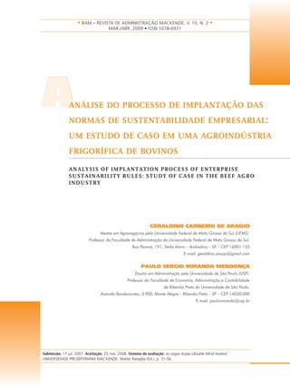 AAANÁLISE DO PROCESSO DE IMPLANTAÇÃO DAS
NORMAS DE SUSTENTABILIDADE EMPRESARIAL:
UM ESTUDO DE CASO EM UMA AGROINDÚSTRIA
FRIGORÍFICA DE BOVINOS
ANALYSIS OF IMPLANTATION PROCESS OF ENTERPRISE
SUSTAINABILITY RULES: STUDY OF CASE IN THE BEEF AGRO
INDUSTRY
GERALDINO CARNEIRO DE ARAÚJO
Mestre em Agronegócios pela Universidade Federal de Mato Grosso do Sul (UFMS).
Professor da Faculdade de Administração da Universidade Federal de Mato Grosso do Sul.
Rua Paraná, 191, Stella Maris – Andradina – SP – CEP 16901-155
E-mail: geraldino.araujo@gmail.com
PAULO SERGIO MIRANDA MENDONÇA
Doutor em Administração pela Universidade de São Paulo (USP).
Professor da Faculdade de Economia, Administração e Contabilidade
de Ribeirão Preto da Universidade de São Paulo.
Avenida Bandeirantes, 3.900, Monte Alegre – Ribeirão Preto – SP – CEP 14030-000
E-mail: paulomiranda@usp.br
• RAM – REVISTA DE ADMINISTRAÇÃO MACKENZIE, V. 10, N. 2 •
MAR./ABR. 2009 • ISSN 1678-6971
Submissão: 17 jul. 2007. Aceitação: 25 nov. 2008. Sistema de avaliação: às cegas dupla (double blind review).
UNIVERSIDADE PRESBITERIANA MACKENZIE. Walter Bataglia (Ed.), p. 31-56.
 