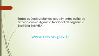 Todos os Dados relativos aos alimentos estão de
acordo com a Agencia Nacional de Vigilância
Sanitária (ANVISA)
www.anvisa.gov.br
 