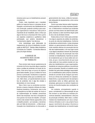 empresa para que os trabalhadores possam
visualizá-los.
Porém, mais importante que o resultado
gráfico do mapa de riscos é o processo de par-
ticipação e envolvimento dos trabalhadores em
sua construção, podendo contribuir para avan-
ços organizativos e educativos. Este ponto é
importante de ser ressaltado, dado a crítica que
alguns técnicos e empresas têm feito quanto
aos aspectos subjetivos e qualitativos desta
participação, que poderia desvalorizar o
“conhecimento objetivo” dos técnicos.
Uma metodologia para elaboração do
mapeamento de riscos é detalhada na publi-
cação do INST/CUT, “Saúde e Meio Ambiente e
Condições de Trabalho - Conteúdos Básicos
para uma Ação Sindical.
A ANÁLISE DE
ACIDENTES NOS LOCAIS
DE TRABALHO
Para concluir este manual, gostaríamos de
comentar de forma resumida alguns aspectos
sobre a análise de acidentes nos locais de tra-
balho. Este tema foge um pouco do objetivo
geral deste trabalho, já que a análise de riscos
prioriza a prevenção, focalizando os aspectos
mais importantes antes que os acidentes ocor-
ram. Além disso, um aprofundamento da aná-
lise de acidentes não é algo tão simples e
demandaria um novo manual.
Mas o fato é que os acidentes ocorrem,
ferindo e mesmo matando milhares de traba-
lhadores brasileiros. Certamente, isso é uma
conseqüência da falta de análise de riscos e
da implementação de medidas preventivas
dentro das empresas. Isto leva a situações de
risco graves nos locais de trabalho, principal-
mente onde existam fatores agravantes como
o trabalho precário - por exemplo, a terceiriza-
ção com falta de treinamento -, a falta de par-
ticipação dos trabalhadores na discussão e
gerenciamento dos riscos, a falta de manuten-
ção adequada de equipamentos, entre outros
tantos fatores.
Ocorre que estes fatores estão freqüente-
mente presentes em muitas empresas brasilei-
ras, e infelizmente é inevitável que acidentes
graves ocorridos dentro de determinada cate-
goria, empresa ou setor econômico façam parte
do dia a dia da atividade sindical.
Existe ainda um bom motivo para comentar-
mos alguns aspectos da análise de acidentes,
do ponto de vista dos trabalhadores. Conforme
já abordamos anteriormente, muitas empresas
adotam um gerenciamento artificial de riscos,
onde medidas efetivas de prevenção técnica
não são implementadas, e em seu lugar ocorre
o que alguns estudiosos chamam de prevenção
simbólica. Este tipo de prevenção visa mais
controlar os trabalhadores, fazendo-os acredi-
tar erradamente que os riscos estão sob con-
trole, já que o reconhecimento de que suas
vidas estão em risco poderia resultar em rea-
ções dos trabalhadores e suas organizações,
resultando em prejuízos políticos e econômicos
para as empresas. Quando um acidente ocorre,
também faz parte desta estratégia responsabili-
zar os trabalhadores pelos próprios acidentes,
através do conceito de ato inseguro que trans-
forma as vítimas dos acidentes em culpados.
Desta forma, o que deveria servir de exemplo e
aprendizado sobre as falhas gerenciais das
empresas, gera pouco ou nenhum impacto em
termos de transformações das condições de
trabalho.
Um acidente, principalmente quando é
grave, normalmente é a demonstração de que
não existem ou são falhas as medidas pre-
ventivas adotadas, desmantelando o discurso
da prevenção simbólica. Além disso, a solida-
riedade dos trabalhadores com seus compa-
nheiros vitimados e com o seu próprio futuro
aguça o sentimento de justiça e favorece a
atuação dos trabalhadores na transformação
-37-
 