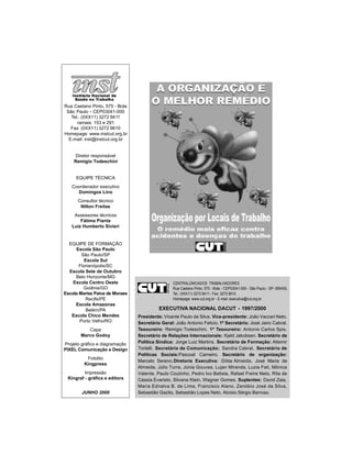 EXECUTIVA NACIONAL DACUT - 1997/2000
Presidente: Vicente Paulo da Silva. Vice-presidente: João Vaccari Neto.
Secretário Geral: João Antonio Felicio. 1º Secretário: José Jairo Cabral.
Tesoureiro: Remigio Todeschini. 1º Tesoureiro: Antonio Carlos Spis.
Secretário de Relações Internacionais: Kjeld Jakobsen. Secretário de
Política Sindica: Jorge Luiz Martins. Secretário de Formação: Altemir
Tortelli. Secretária de Comunicação: Sandra Cabral. Secretário de
Políticas Sociais:Pascoal Carneiro. Secretário de organização:
Marcelo Sereno.Diretoria Executiva: Gilda Almeida, José Maria de
Almeida, Júlio Turra, Júnia Gouvea, Lujan Miranda, Luzia Fati, Mônica
Valente, Paulo Coutinho, Pedro Ivo Batista, Rafael Freire Neto, Rita de
Cássia Evaristo, Silvana Klein, Wagner Gomes. Suplentes: David Zaia,
Maria Ednalva B. de Lima, Francisco Alano, Zenóbio José da Silva,
Sebastião Gazito, Sebastião Lopes Neto, Aloísio Sérgio Barroso.
CENTRALÚNICADOS TRABALHADORES
Rua Caetano Pinto, 575 - Brás - CEP03041-000 - São Paulo - SP- BRASIL
Tel.: (0XX11) 3272 9411 - Fax: 3272 9610
Homepage: www.cut.org.br - E-mail: executiva@cut.org.br
Rua Caetano Pinto, 575 - Brás
São Paulo - CEP03041-000
Tel.: (0XX11) 3272 9411
ramais: 153 e 291
Fax: (0XX11) 3272 9610
Homepage: www.instcut.org.br
E-mail: inst@instcut.org.br
Diretor responsável
Remigio Todeschini
EQUIPE TÉCNICA
Coordenador executivo
Domingos Lino
Consultor técnico
Nilton Freitas
Assessores técnicos
Fátima Pianta
Luiz Humberto Sivieri
EQUIPE DE FORMAÇÃO
Escola São Paulo
São Paulo/SP
Escola Sul
Florianópolis/SC
Escola Sete de Outubro
Belo Horizonte/MG
Escola Centro Oeste
Goiânia/GO
Escola Marise Paiva de Moraes
Recife/PE
Escola Amazonas
Belém/PA
Escola Chico Mendes
Porto Velho/RO
Capa
Marco Godoy
Projeto gráfico e diagramação
PIXEL Comunicação e Design
Fotolito
Kingpress
Impressão
Kingraf - gráfica e editora
JUNHO 2000
 