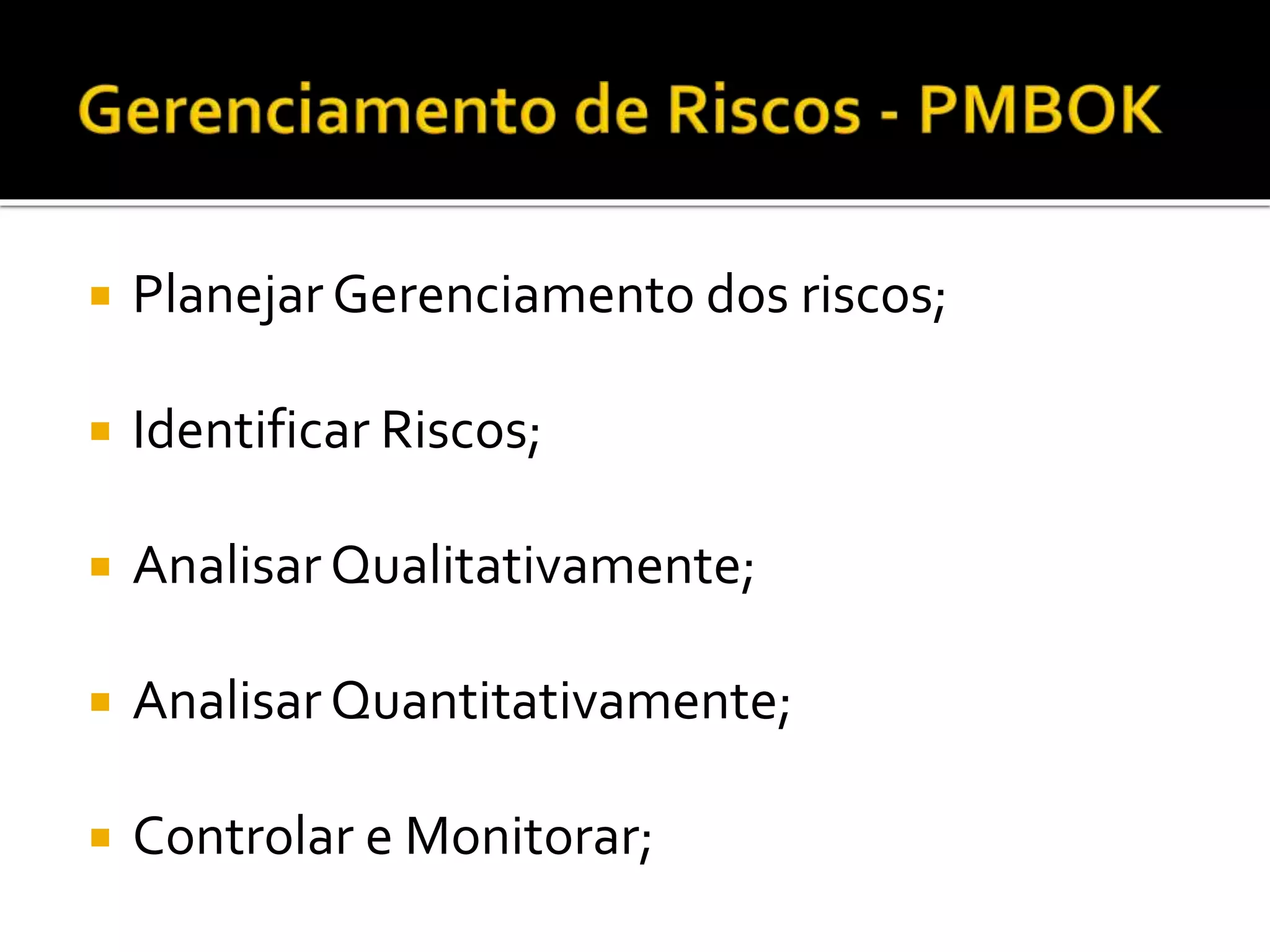 Planejar Gerenciamento dos riscos;
 Identificar Riscos;
 Analisar Qualitativamente;
 Analisar Quantitativamente;
 Controlar e Monitorar;
 
