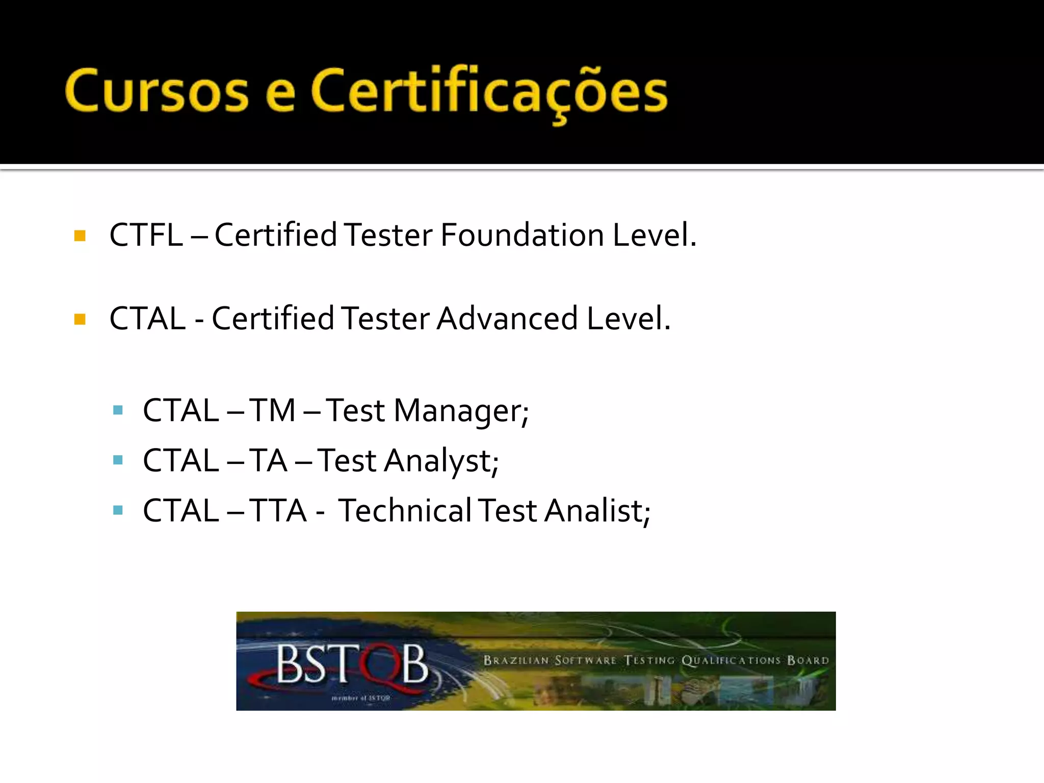  CTFL – CertifiedTester Foundation Level.
 CTAL - CertifiedTester Advanced Level.
 CTAL –TM –Test Manager;
 CTAL –TA –Test Analyst;
 CTAL –TTA - TechnicalTest Analist;
 