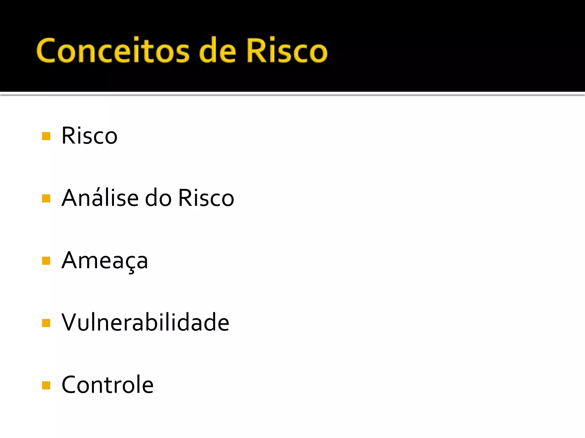  Risco
 Análise do Risco
 Ameaça
 Vulnerabilidade
 Controle
 