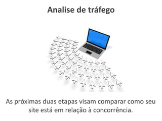 Analise de tráfego
As próximas duas etapas visam comparar como seu
site está em relação à concorrência.
 