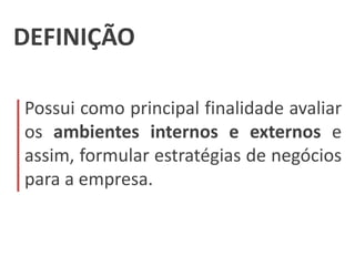 DEFINIÇÃO
Possui como principal finalidade avaliar
os ambientes internos e externos e
assim, formular estratégias de negócios
para a empresa.
 