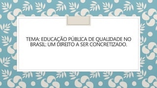 TEMA: EDUCAÇÃO PÚBLICA DE QUALIDADE NO
BRASIL: UM DIREITO A SER CONCRETIZADO.
 