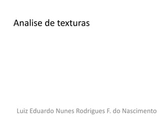 Análise de texturas




Luiz Eduardo Nunes Rodrigues F. do Nascimento
 