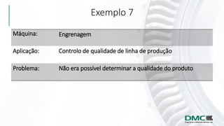 Exemplo 7
Máquina: Engrenagem
Aplicação: Controlo de qualidade de linha de produção
Problema: Não era possível determinar a qualidade do produto
 