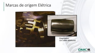 Marcas de origem Elétrica
Diagnóstico:
Um rolete defeituoso
 