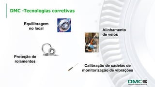 Equilibragem
no local
Proteção de
rolamentos
DMC -Tecnologias corretivas
Alinhamento
de veios
Calibração de cadeias de
monitorização de vibrações
 