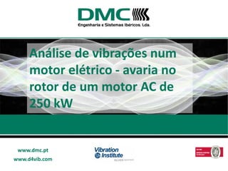 www.dmc.pt
www.d4vib.com
Análise de vibrações num
motor elétrico - avaria no
rotor de um motor AC de
250 kW
www.dmc.pt
 