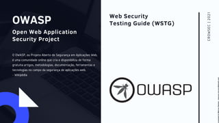 OWASP
C
R
O
W
S
E
C
|
2
0
2
1
Web Security
Testing Guide (WSTG)
Open Web Application
Security Project
O OWASP, ou Projeto Aberto de Segurança em Aplicações Web,
é uma comunidade online que cria e disponibiliza de forma
gratuita artigos, metodologias, documentação, ferramentas e
tecnologias no campo da segurança de aplicações web.
- Wikipédia
Licensed
to
Marcus
Santos
-
marcus.vini.gyn@gmail.com
 