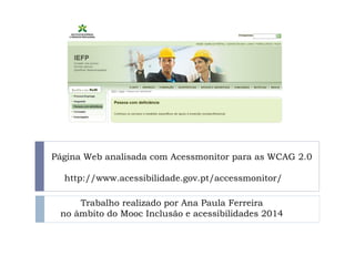 Página Web analisada com Acessmonitor para as WCAG 2.0
http://www.acessibilidade.gov.pt/accessmonitor/
Trabalho realizado por Ana Paula Ferreira
no âmbito do Mooc Inclusão e acessibilidades 2014
 