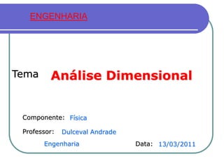 ENGENHARIA




Tema     Análise Dimensional


 Componente: Física

 Professor:   Dulceval Andrade
       Engenharia                Data: 13/03/2011
 