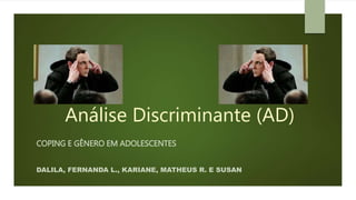 Análise Discriminante (AD) 
COPING E GÊNERO EM ADOLESCENTES 
DALILA, FERNANDA L., KARIANE, MATHEUS R. E SUSAN 
 